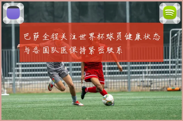 巴萨全程关注世界杯球员健康状态与各国队医保持紧密联系