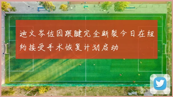 迪文岑佐因跟腱完全断裂今日在纽约接受手术恢复计划启动