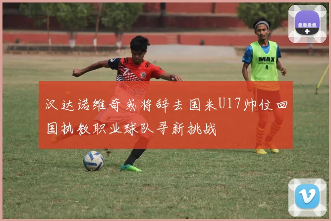 汉达诺维奇或将辞去国米U17帅位回国执教职业球队寻新挑战