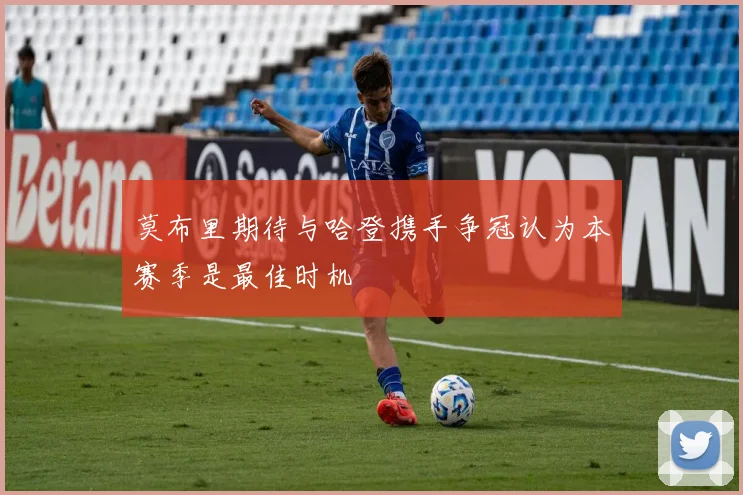 莫布里期待与哈登携手争冠认为本赛季是最佳时机
