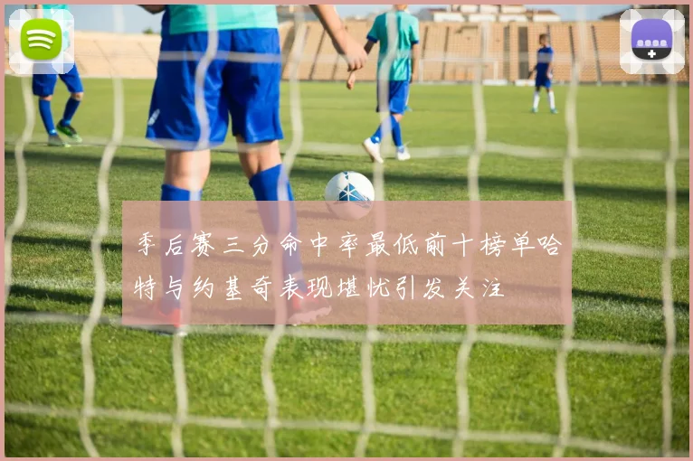 季后赛三分命中率最低前十榜单哈特与约基奇表现堪忧引发关注