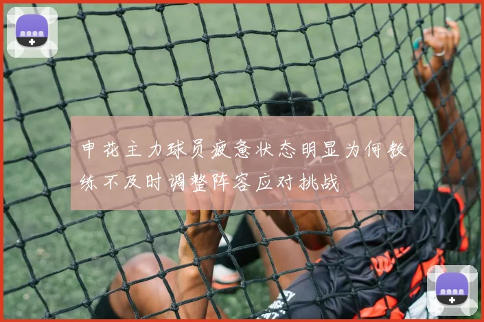 申花主力球员疲惫状态明显为何教练不及时调整阵容应对挑战