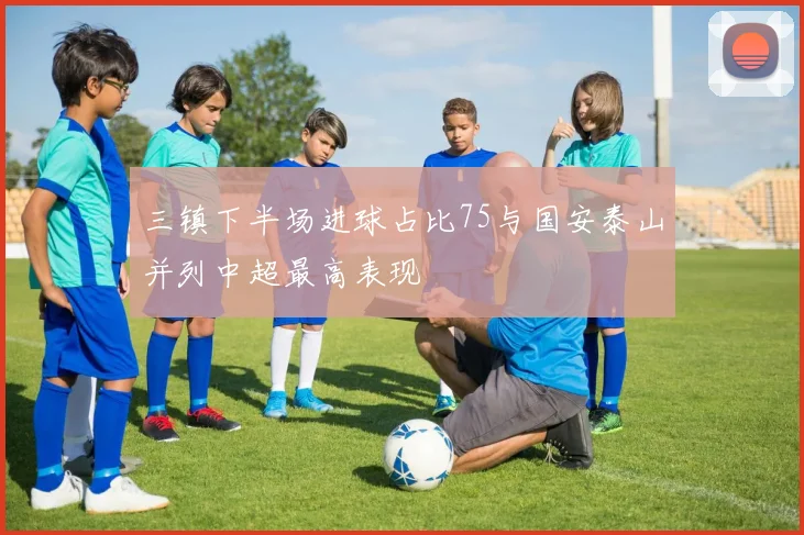 三镇下半场进球占比75与国安泰山并列中超最高表现
