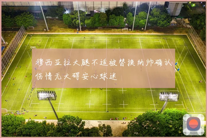 穆西亚拉大腿不适被替换纳帅确认伤情无大碍安心球迷
