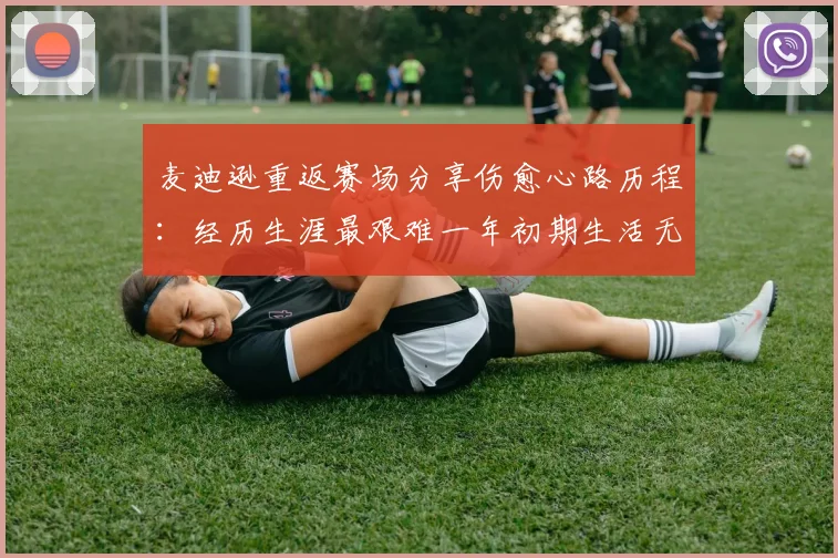 麦迪逊重返赛场分享伤愈心路历程：经历生涯最艰难一年初期生活无法自理