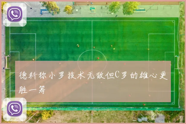 德科称小罗技术无敌但C罗的雄心更胜一筹