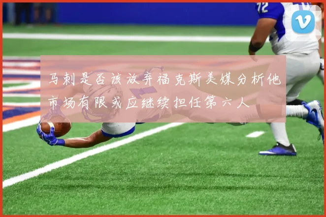 马刺是否该放弃福克斯美媒分析他市场有限或应继续担任第六人