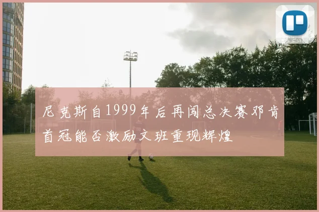 尼克斯自1999年后再闯总决赛邓肯首冠能否激励文班重现辉煌
