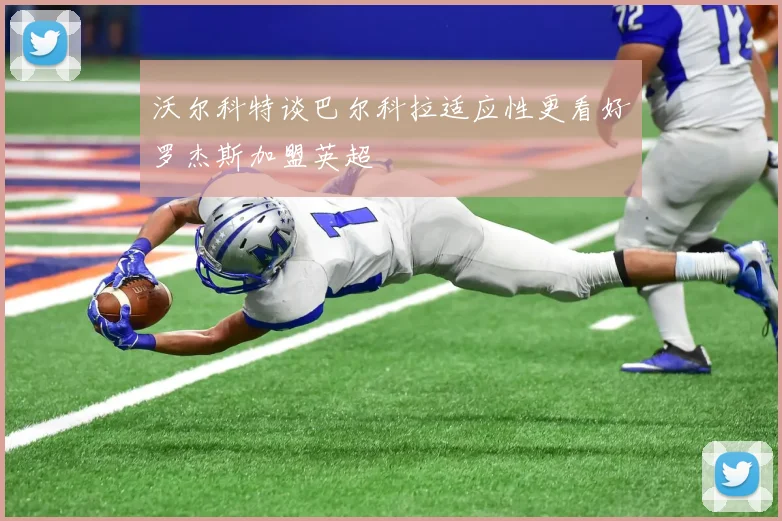 沃尔科特谈巴尔科拉适应性更看好罗杰斯加盟英超