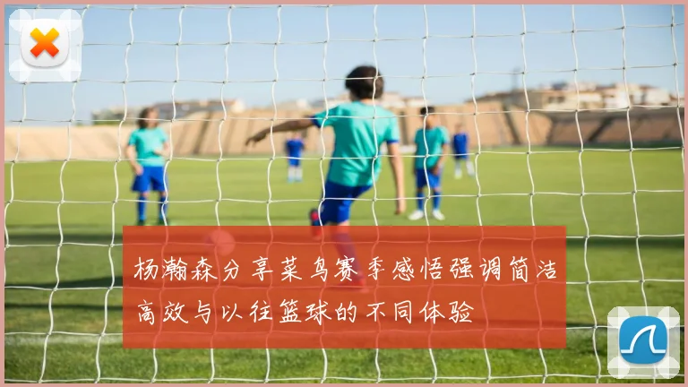 杨瀚森分享菜鸟赛季感悟强调简洁高效与以往篮球的不同体验