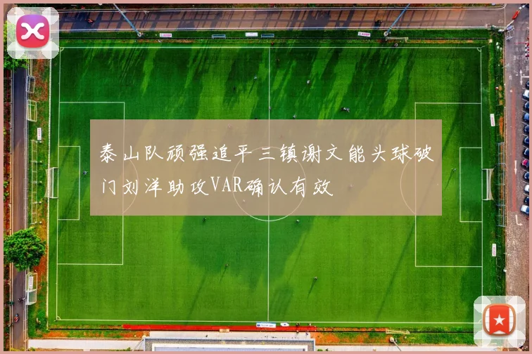 泰山队顽强追平三镇谢文能头球破门刘洋助攻VAR确认有效