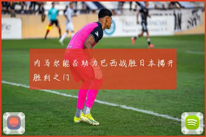 内马尔能否助力巴西战胜日本揭开胜利之门