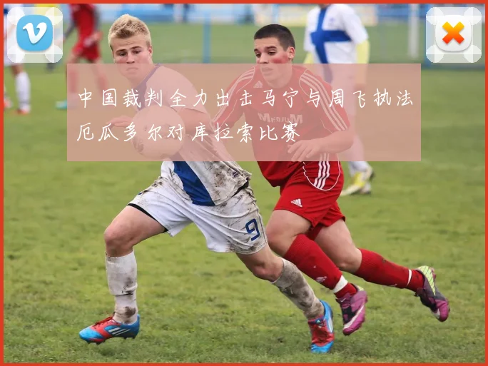 中国裁判全力出击马宁与周飞执法厄瓜多尔对库拉索比赛