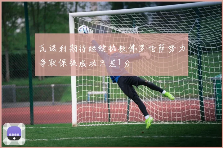瓦诺利期待继续执教佛罗伦萨努力争取保级成功只差1分