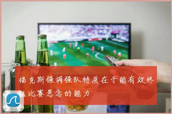 福克斯强调强队特质在于能有效终结比赛悬念的能力
