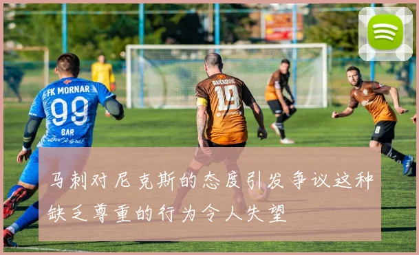 马刺对尼克斯的态度引发争议这种缺乏尊重的行为令人失望