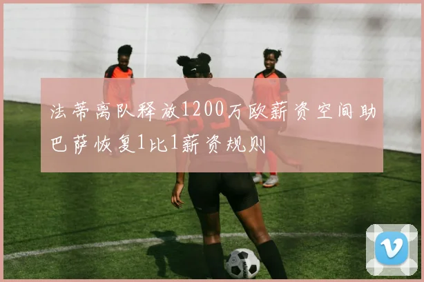 法蒂离队释放1200万欧薪资空间助巴萨恢复1比1薪资规则