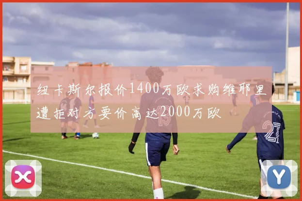 纽卡斯尔报价1400万欧求购维耶里遭拒对方要价高达2000万欧