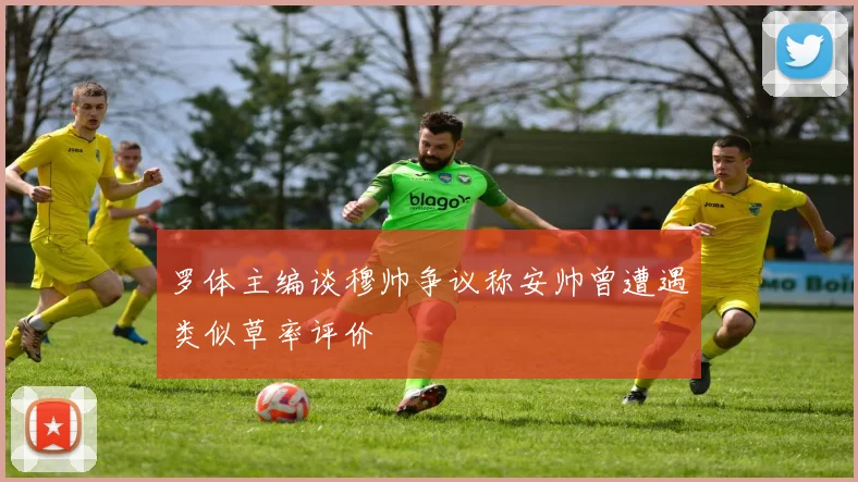 罗体主编谈穆帅争议称安帅曾遭遇类似草率评价