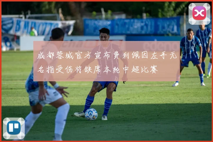 成都蓉城官方宣布费利佩因左手无名指受伤将缺席本轮中超比赛