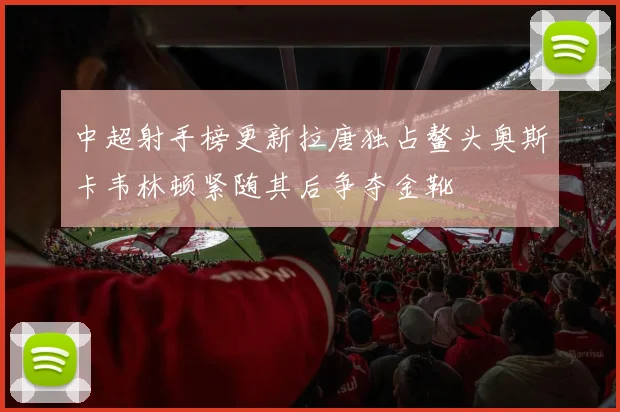 中超射手榜更新拉唐独占鳌头奥斯卡韦林顿紧随其后争夺金靴