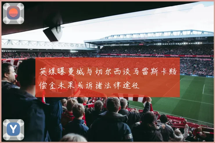 英媒曝曼城与切尔西谈马雷斯卡赔偿金未果或诉诸法律途径