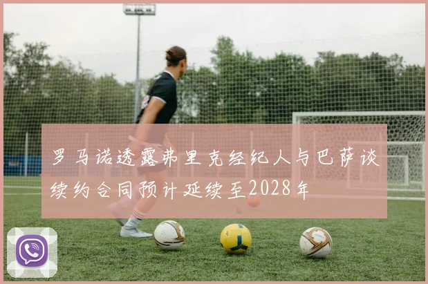 罗马诺透露弗里克经纪人与巴萨谈续约合同预计延续至2028年